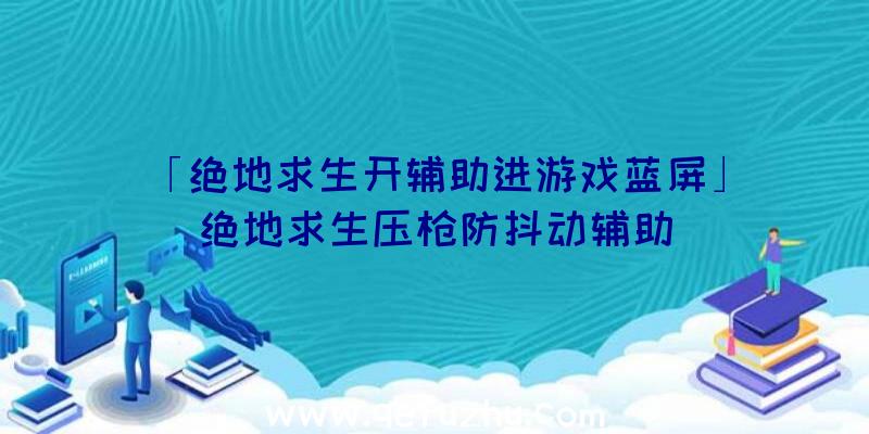 「绝地求生开辅助进游戏蓝屏」|绝地求生压枪防抖动辅助